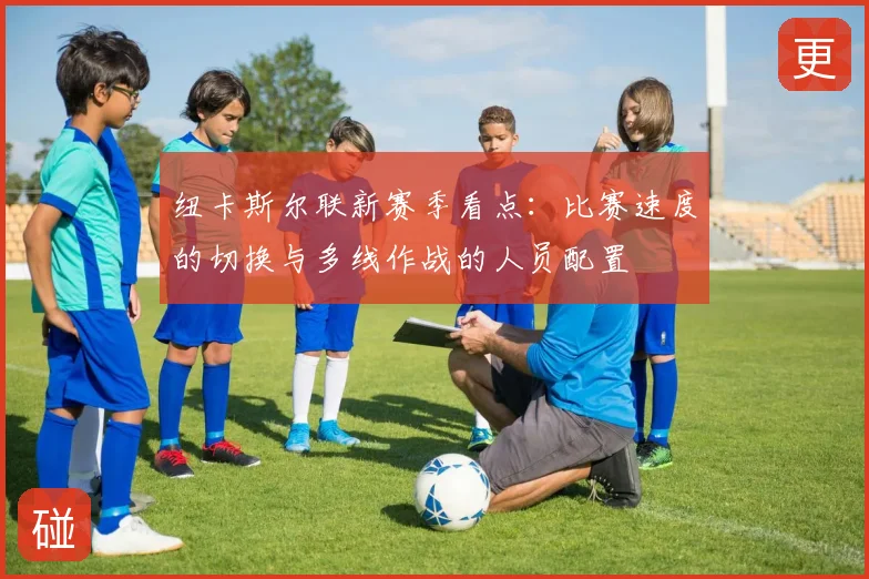 纽卡斯尔联新赛季看点：比赛速度的切换与多线作战的人员配置